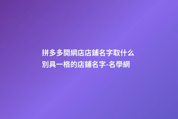 拼多多開網店店鋪名字取什么 別具一格的店鋪名字-名學網-第1張-店鋪起名-玄機派